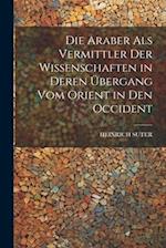 Die Araber Als Vermittler Der Wissenschaften in Deren Übergang Vom Orient in Den Occident