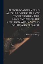 Breech-Loaders Versus Muzzle-Loaders Or How to Strengthen Our Army and Crush the Rebellion With a Saving of Life and Treasure 