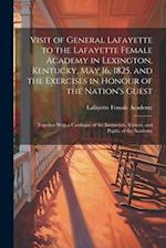 Visit of General Lafayette to the Lafayette Female Academy in Lexington, Kentucky, May 16, 1825, and the Exercises in Honour of the Nation's Guest: To
