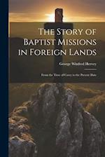 The Story of Baptist Missions in Foreign Lands: From the Time of Carey to the Present Date 