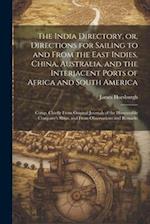 The India Directory, or, Directions for Sailing to and From the East Indies, China, Australia, and the Interjacent Ports of Africa and South America: 
