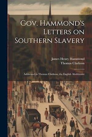 Gov. Hammond's Letters on Southern Slavery: Addressed to Thomas Clarkson, the English Abolitionist