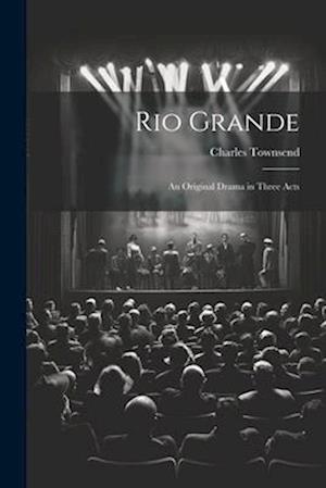 Rio Grande; an Original Drama in Three Acts