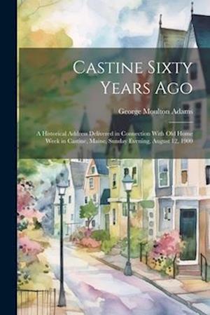 Castine Sixty Years Ago: A Historical Address Delivered in Connection With Old Home Week in Castine, Maine, Sunday Evening, August 12, 1900