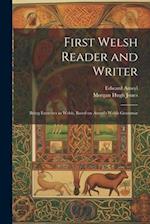 First Welsh Reader and Writer: Being Exercises in Welsh, Based on Anwyl's Welsh Grammar 