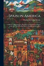 Spain in America: A History of the Conquests, Dominion and Overthrow of Spain in the New World Ending With the Spanish-American War 