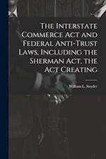 The Interstate Commerce Act and Federal Anti-trust Laws, Including the Sherman Act, the Act Creating 