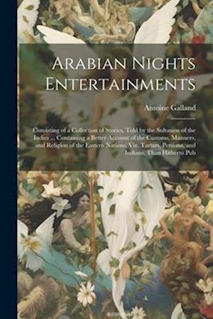 Arabian Nights Entertainments: Consisting of a Collection of Stories, Told by the Sultaness of the Indies ... Containing a Better Account of the Custo