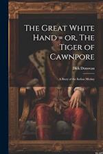 The Great White Hand = or, The Tiger of Cawnpore; a Story of the Indian Mutiny 