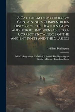 A Catechism of Mythology; Containing a Compendious History of the Heathen Gods and Heroes, Indispensable to a Correct Knowledge of the Ancient Poets a