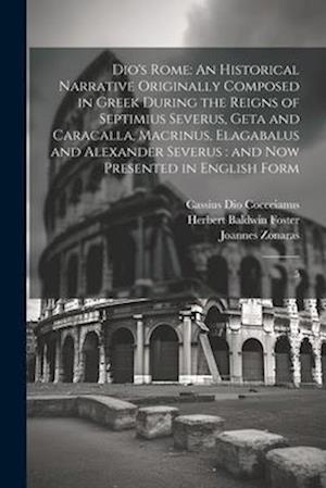 Dio's Rome: An Historical Narrative Originally Composed in Greek During the Reigns of Septimius Severus, Geta and Caracalla, Macrinus, Elagabalus and