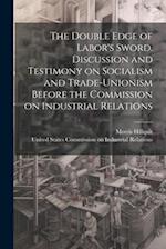 The Double Edge of Labor's Sword. Discussion and Testimony on Socialism and Trade-unionism Before the Commission on Industrial Relations 
