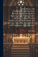 Hierurgia, Or, Transubstantiation, Invocation Of Saints, Relics, And Purgatory, Besides Those Other Articles Of Doctrine Set Forth In The Holy Sacrifi