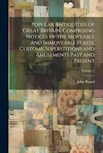 Popular Antiquities of Great Britain, Comprising Notices of the Moveable and Immoveable Feasts, Customs, Superstitions and Amusements Past and Present