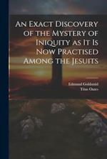 An Exact Discovery of the Mystery of Iniquity as it is now Practised Among the Jesuits 