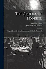 The Student's Froebel: Adapted From Die Menschenerziehung of F. Froebel Volume pt 1 