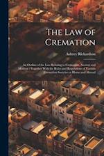 The law of Cremation: An Outline of the law Relating to Cremation, Ancient and Modern : Together With the Rules and Regulations of Various Cremation S