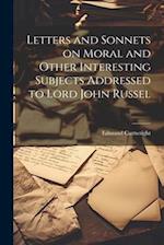 Letters and Sonnets on Moral and Other Interesting Subjects Addressed to Lord John Russel 