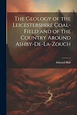 The Geology of the Leicestershire Coal-field and of the Country Around Ashby-de-la-Zouch 