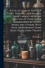 A Collection of Antique Vases, Tripods, Candelabra, etc., From Various Museums and Collections After Engravings by Henry Moses and Others. With Over 1