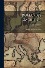 Rumania's Sacrifice; her Past, Present, and Future 