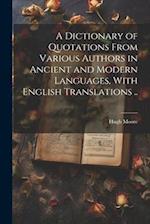 A Dictionary of Quotations From Various Authors in Ancient and Modern Languages, With English Translations .. 