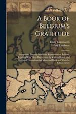 A Book of Belgium's Gratitude; Comprising Literary Articles by Representative Belgians, Together With Their Translations by Various Hands, and Illustr