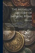 The Medallic History of Imperial Rome: From the First Triumvirate, Under Pompey, Crassus, and Cæsar, to the Removal of the Imperial Seat, by Constanti