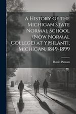 A History of the Michigan State Normal School (now Normal College) at Ypsilanti, Michigan, 1849-1899 