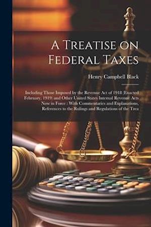 A Treatise on Federal Taxes: Including Those Imposed by the Revenue Act of 1918 (enacted February, 1919) and Other United States Internal Revenue Acts