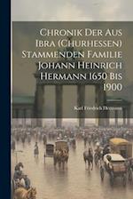 Chronik der aus Ibra (Churhessen) Stammenden Familie Johann Heinrich Hermann 1650 bis 1900 