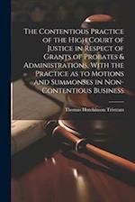 The Contentious Practice of the High Court of Justice in Respect of Grants of Probates & Administrations, With the Practice as to Motions and Summonse