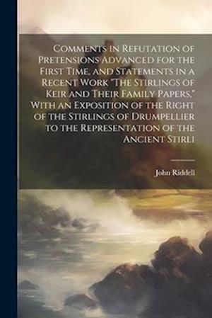 Comments in Refutation of Pretensions Advanced for the First Time, and Statements in a Recent Work "The Stirlings of Keir and Their Family Papers," Wi