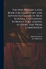 The new Primary Latin Book for Elementary and Advanced Classes in High Schools, Containing Introductory Lessons, Authors, and Prose Composition 
