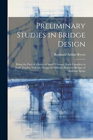 Preliminary Studies in Bridge Design; Being the First of a Series of Small Volumes, Each Complete in Itself, Dealing With the Design of Ordinary Highw