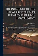 The Influence of the Legal Profession in the Affairs of Civil Government: An Address Delivered Before the Nebraska State Bar Association at Lincoln, N
