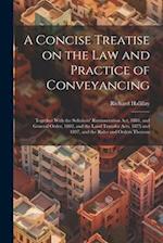 A Concise Treatise on the law and Practice of Conveyancing: Together With the Solicitors' Remuneration act, 1881, and General Order, 1882, and the Lan