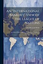 An "international Banker's" View of the League of Nations; an Address Delivered Before the Rochester Chamber of Commerce, Rochester, N.Y. 