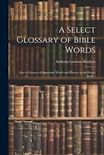 A Select Glossary of Bible Words; Also a Glossary of Important Words and Phrases in the Prayer Book .. 