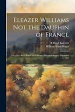 Eleazer Williams Not the Dauphin of France: A Lecture Read Before the Chicago Historical Society December 4, 1902 