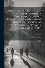 The History of Education in New-Hampshire. A Discourse, Delivered Before the New-Hampshire Historical Society, at Their Annual Meeting in Concord, Jun