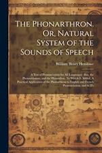 The Phonarthron. Or, Natural System of the Sounds of Speech: A Test of Pronunciation for all Languages: Also, the Phonarithmon, and the Phonodion. To 