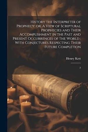 History the Interpreter of Prophecy: or, A View of Scriptural Prophecies and Their Accomplishment in the Past and Present Occurrences of the World : W