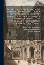 The History of the Reign of the Emperor Charles V: With a View of the Progress of Society in Europe, From the Subversion of the Roman Empire, to the B