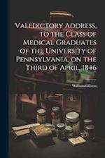 Valedictory Address, to the Class of Medical Graduates of the University of Pennsylvania, on the Third of April, 1846 