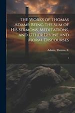 The Works of Thomas Adams: Being the sum of his Sermons, Meditations, and Other Divine and Moral Discourses: 1 