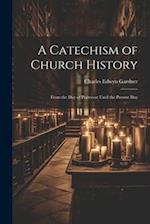 A Catechism of Church History: From the Day of Pentecost Until the Present Day 