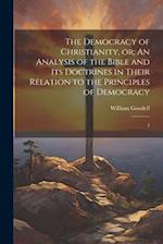 The Democracy of Christianity, or; An Analysis of the Bible and its Doctrines in Their Relation to the Principles of Democracy: 1 