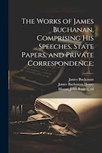The Works of James Buchanan, Comprising his Speeches, State Papers, and Private Correspondence; 