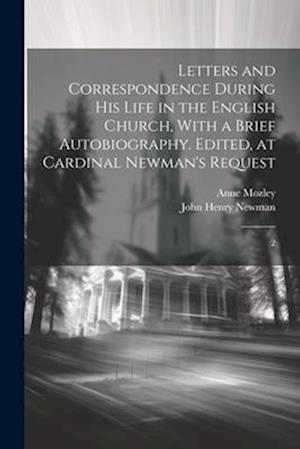 Letters and Correspondence During his Life in the English Church, With a Brief Autobiography. Edited, at Cardinal Newman's Request: 2